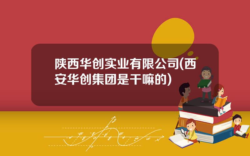 陕西华创实业有限公司(西安华创集团是干嘛的)