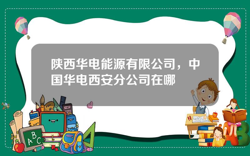 陕西华电能源有限公司，中国华电西安分公司在哪