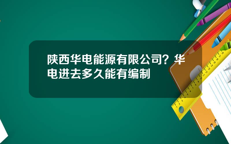 陕西华电能源有限公司？华电进去多久能有编制