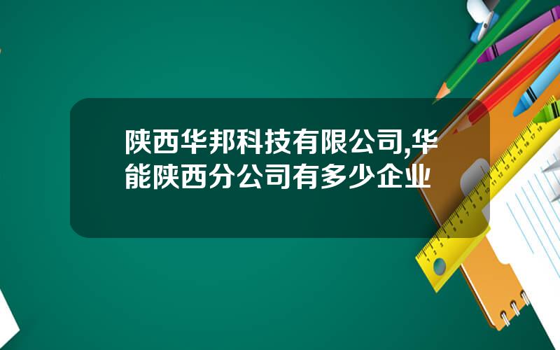 陕西华邦科技有限公司,华能陕西分公司有多少企业