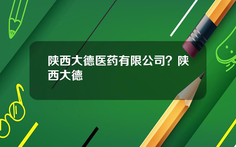 陕西大德医药有限公司？陕西大德