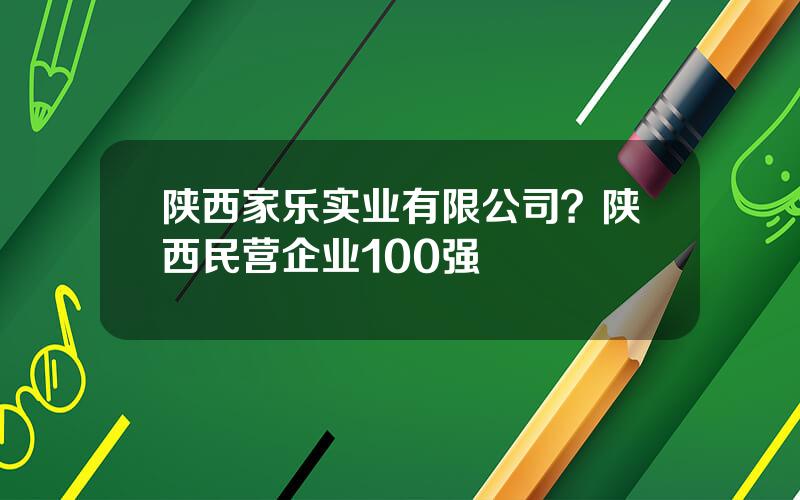陕西家乐实业有限公司？陕西民营企业100强