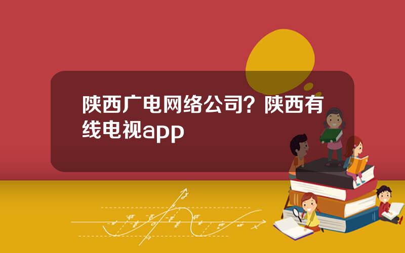陕西广电网络公司？陕西有线电视app