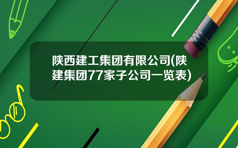 陕西建工集团有限公司(陕建集团77家子公司一览表)