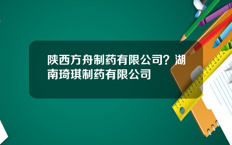 陕西方舟制药有限公司？湖南琦琪制药有限公司
