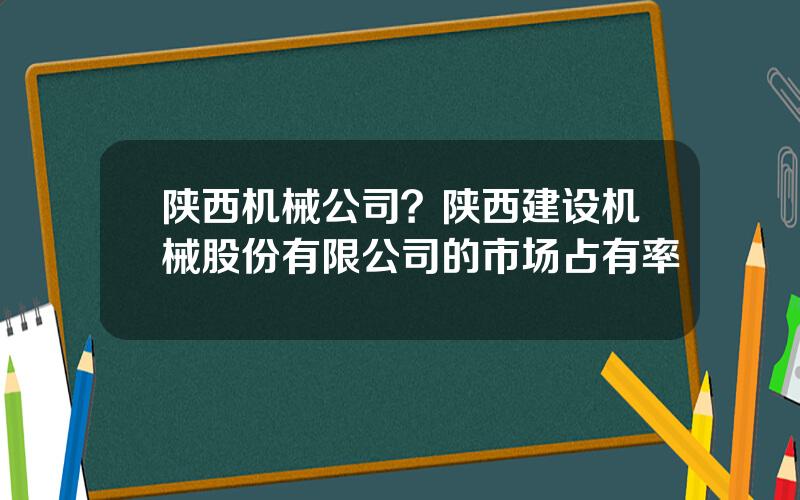 陕西机械公司？陕西建设机械股份有限公司的市场占有率