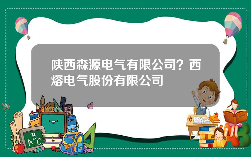 陕西森源电气有限公司？西熔电气股份有限公司