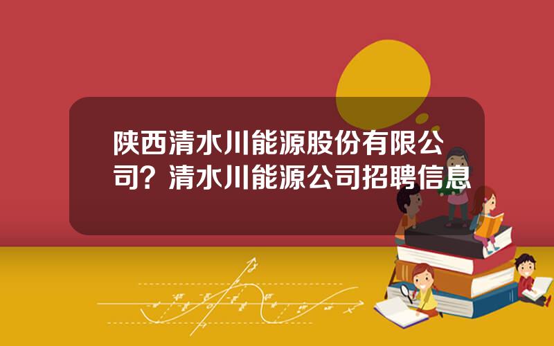 陕西清水川能源股份有限公司？清水川能源公司招聘信息