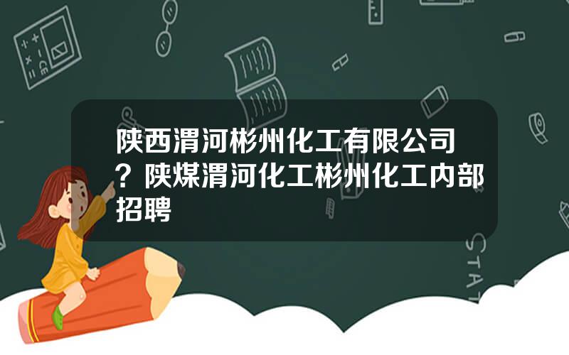 陕西渭河彬州化工有限公司？陕煤渭河化工彬州化工内部招聘