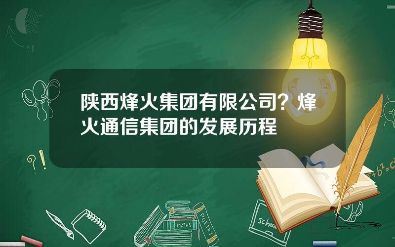 陕西烽火集团有限公司？烽火通信集团的发展历程