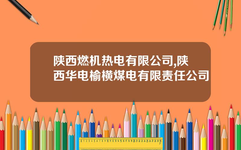 陕西燃机热电有限公司,陕西华电榆横煤电有限责任公司