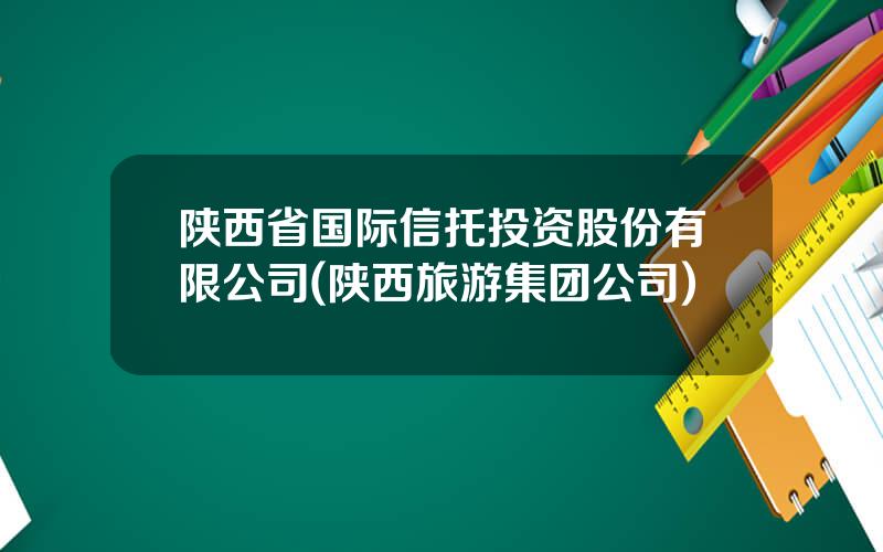 陕西省国际信托投资股份有限公司(陕西旅游集团公司)