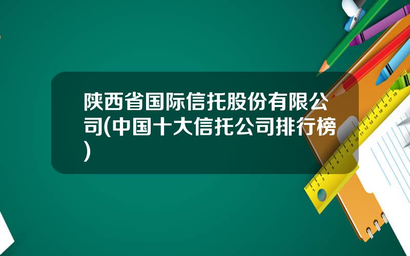 陕西省国际信托股份有限公司(中国十大信托公司排行榜)
