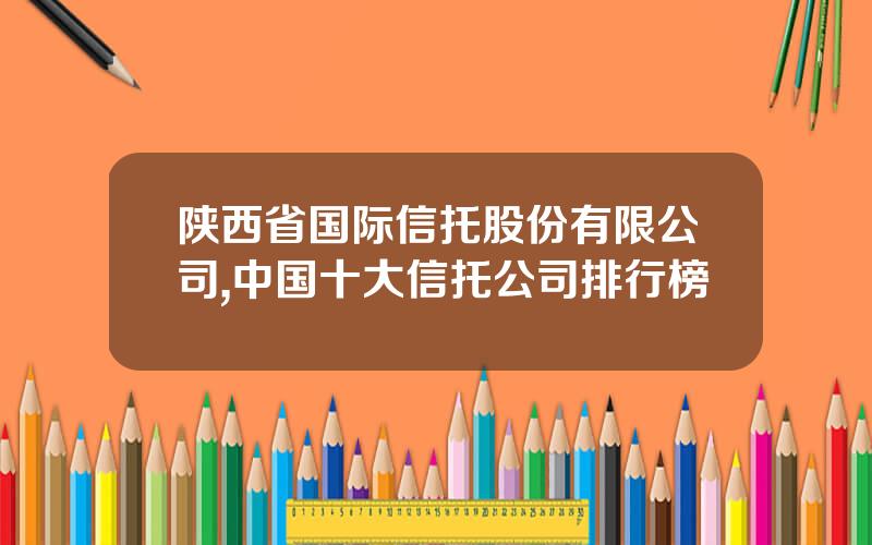 陕西省国际信托股份有限公司,中国十大信托公司排行榜