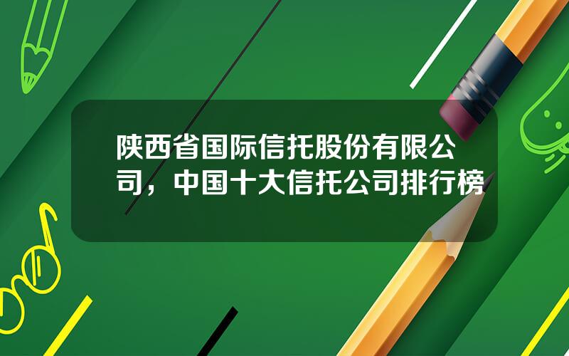 陕西省国际信托股份有限公司，中国十大信托公司排行榜