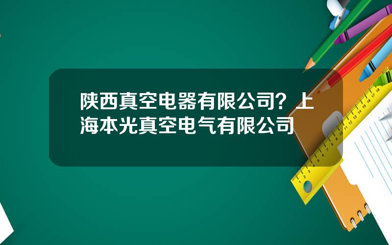 陕西真空电器有限公司？上海本光真空电气有限公司