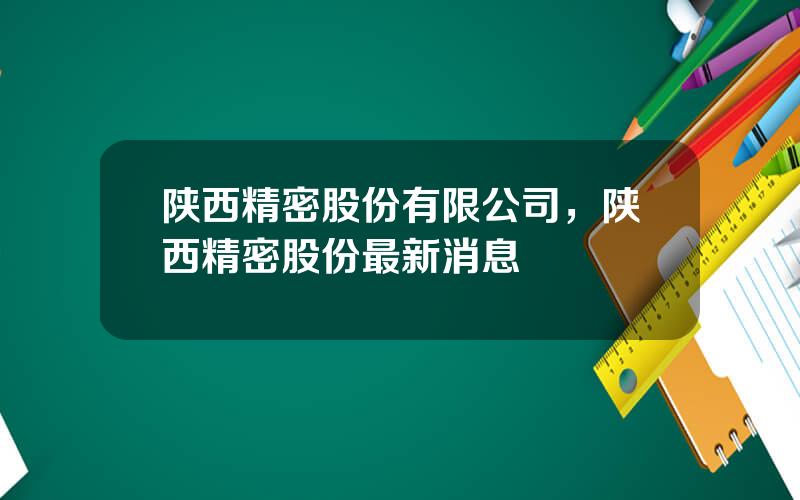 陕西精密股份有限公司，陕西精密股份最新消息