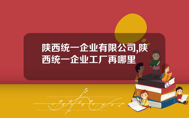 陕西统一企业有限公司,陕西统一企业工厂再哪里