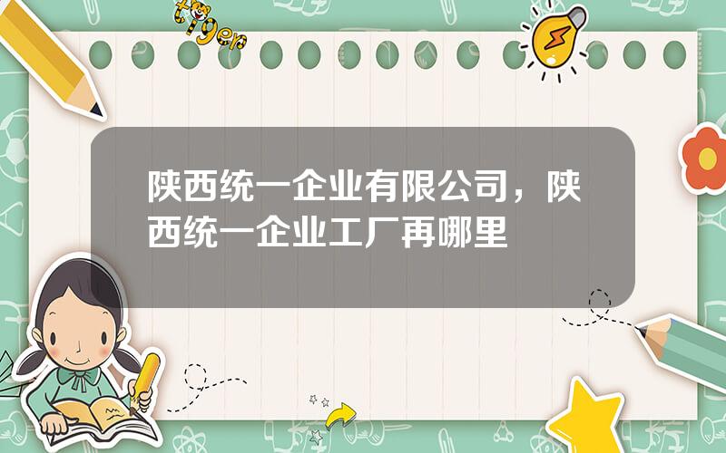 陕西统一企业有限公司，陕西统一企业工厂再哪里