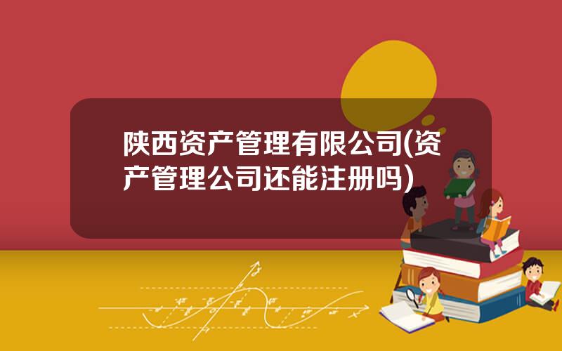 陕西资产管理有限公司(资产管理公司还能注册吗)
