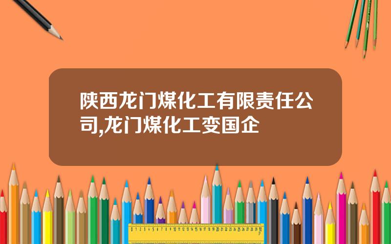 陕西龙门煤化工有限责任公司,龙门煤化工变国企