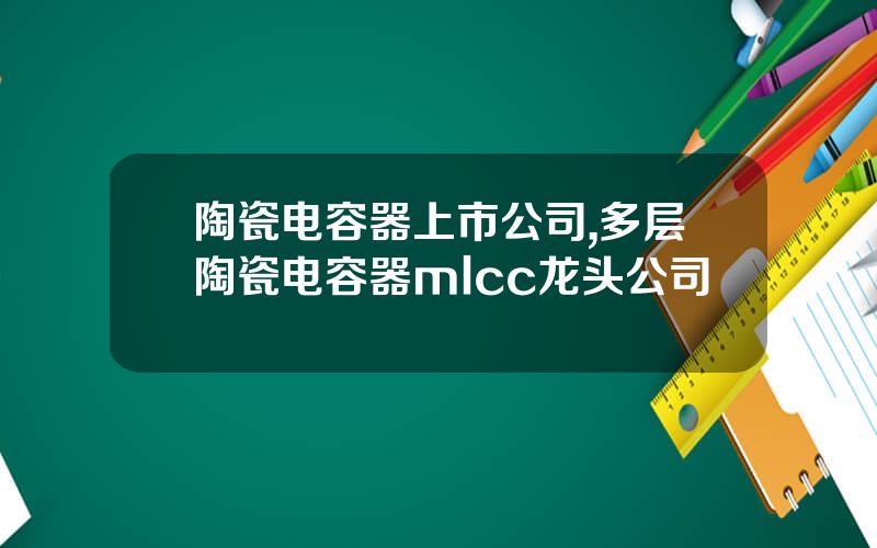陶瓷电容器上市公司,多层陶瓷电容器mlcc龙头公司