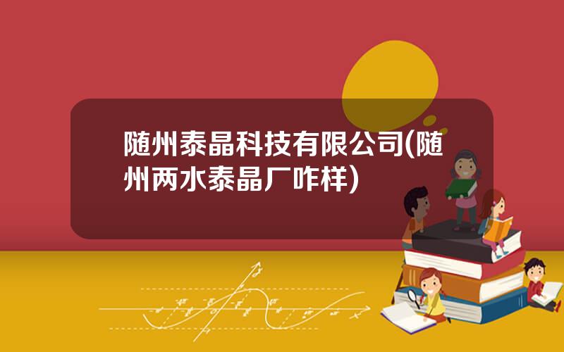随州泰晶科技有限公司(随州两水泰晶厂咋样)