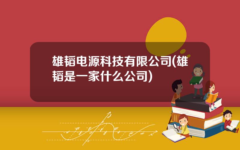 雄韬电源科技有限公司(雄韬是一家什么公司)