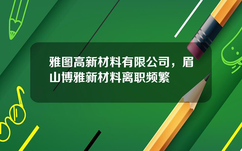 雅图高新材料有限公司，眉山博雅新材料离职频繁