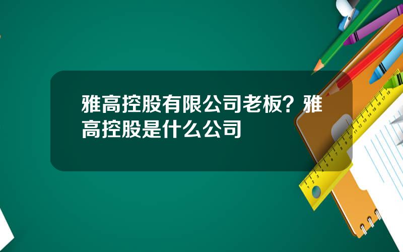 雅高控股有限公司老板？雅高控股是什么公司