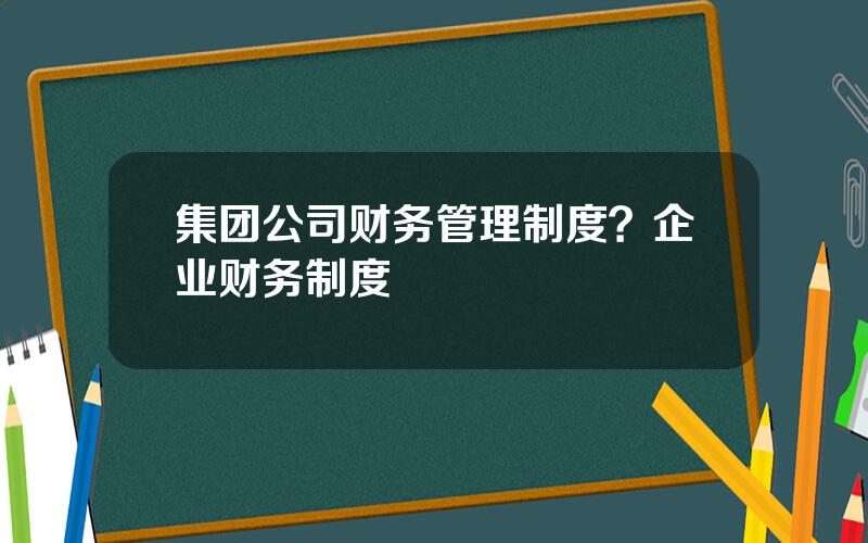集团公司财务管理制度？企业财务制度