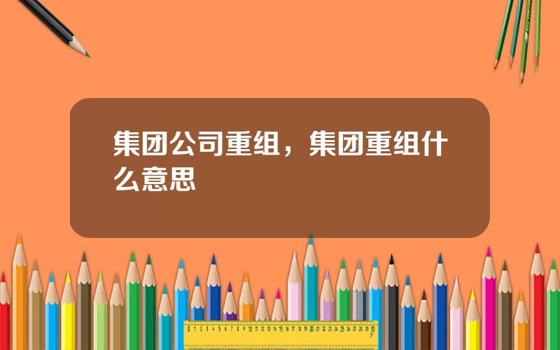 集团公司重组，集团重组什么意思