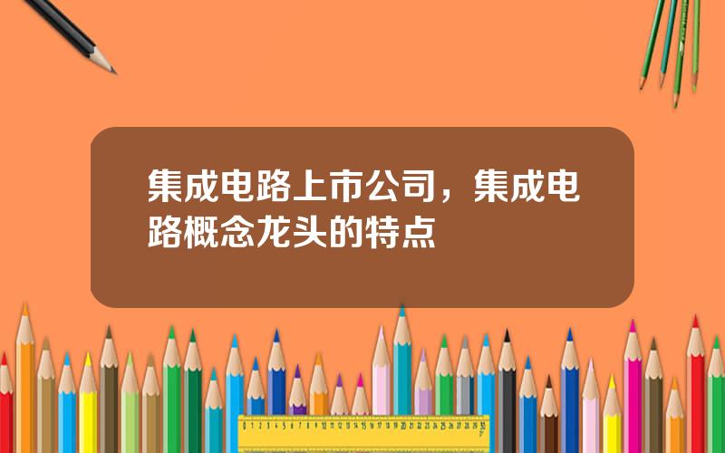 集成电路上市公司，集成电路概念龙头的特点