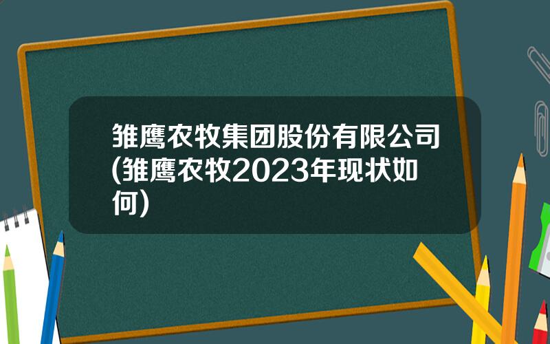雏鹰农牧集团股份有限公司(雏鹰农牧2023年现状如何)