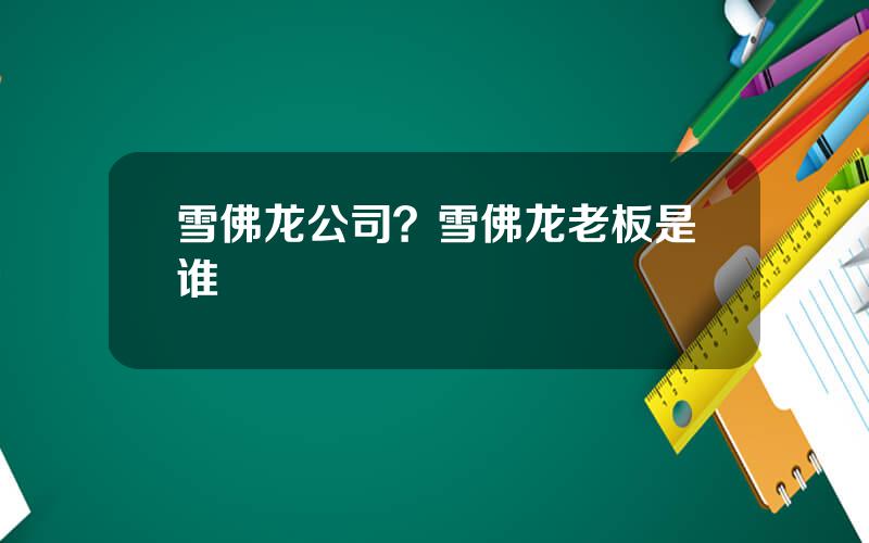 雪佛龙公司？雪佛龙老板是谁