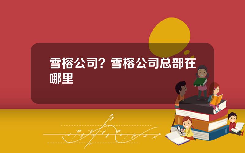 雪榕公司？雪榕公司总部在哪里