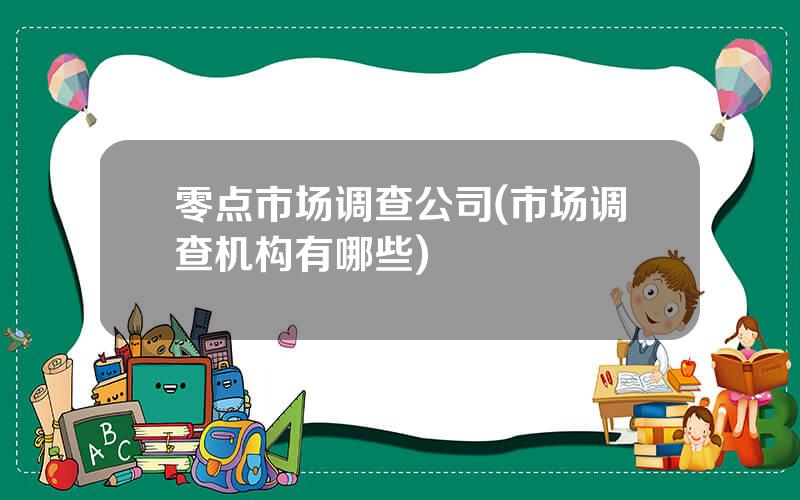 零点市场调查公司(市场调查机构有哪些)
