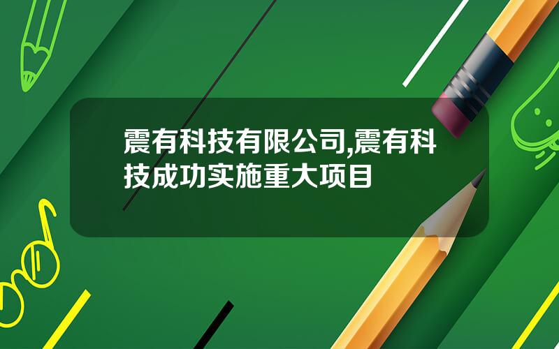 震有科技有限公司,震有科技成功实施重大项目