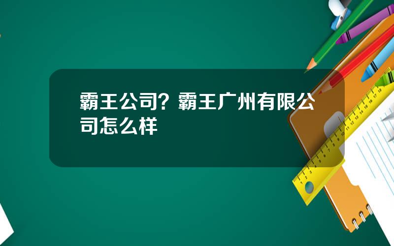 霸王公司？霸王广州有限公司怎么样
