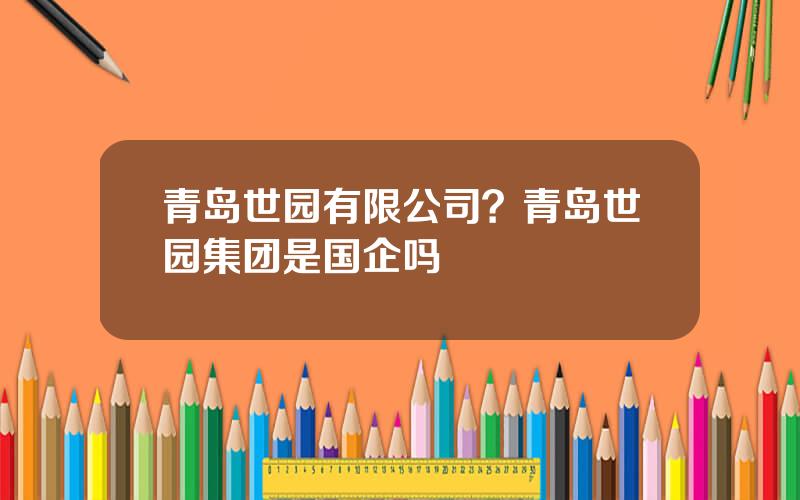 青岛世园有限公司？青岛世园集团是国企吗