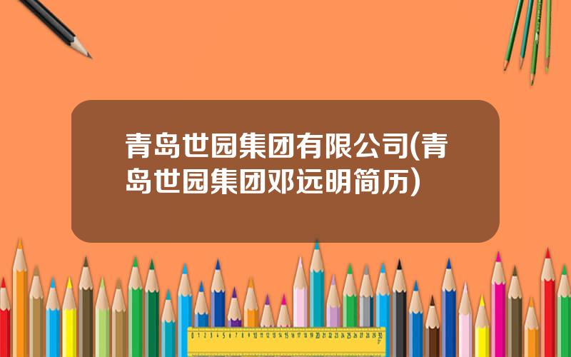青岛世园集团有限公司(青岛世园集团邓远明简历)