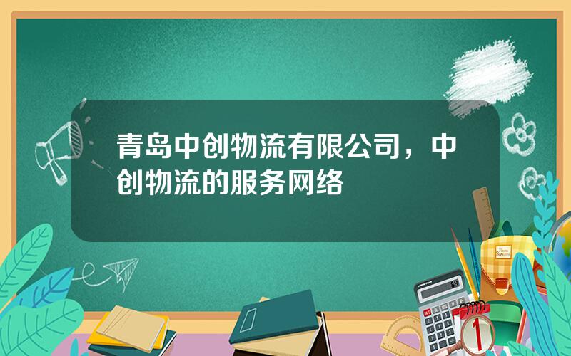 青岛中创物流有限公司，中创物流的服务网络