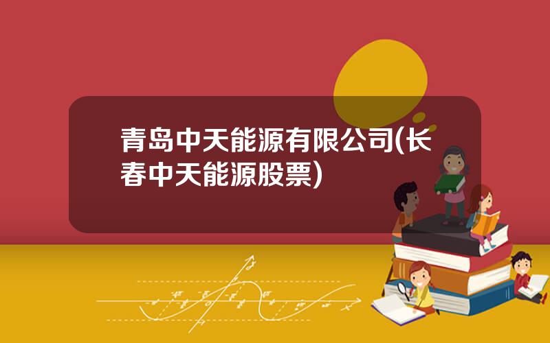 青岛中天能源有限公司(长春中天能源股票)