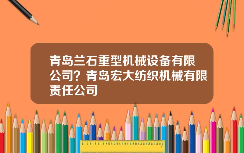 青岛兰石重型机械设备有限公司？青岛宏大纺织机械有限责任公司