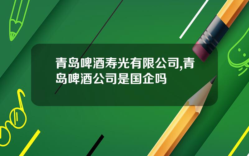 青岛啤酒寿光有限公司,青岛啤酒公司是国企吗