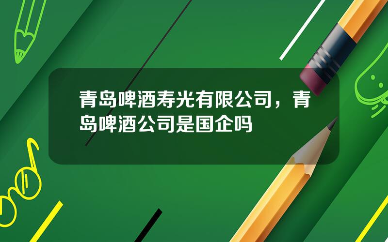 青岛啤酒寿光有限公司，青岛啤酒公司是国企吗