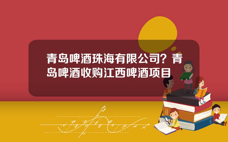 青岛啤酒珠海有限公司？青岛啤酒收购江西啤酒项目