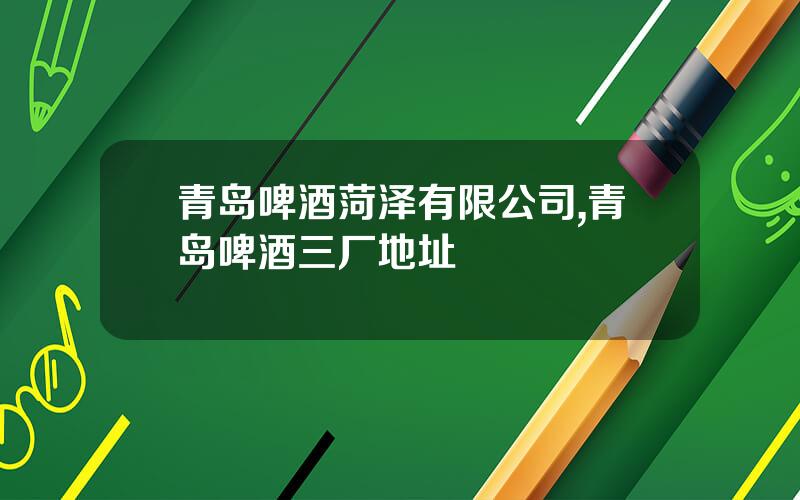 青岛啤酒菏泽有限公司,青岛啤酒三厂地址