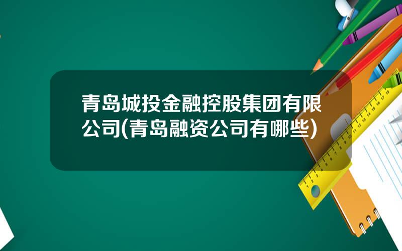 青岛城投金融控股集团有限公司(青岛融资公司有哪些)