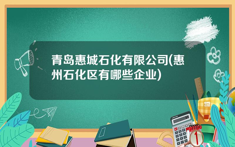 青岛惠城石化有限公司(惠州石化区有哪些企业)